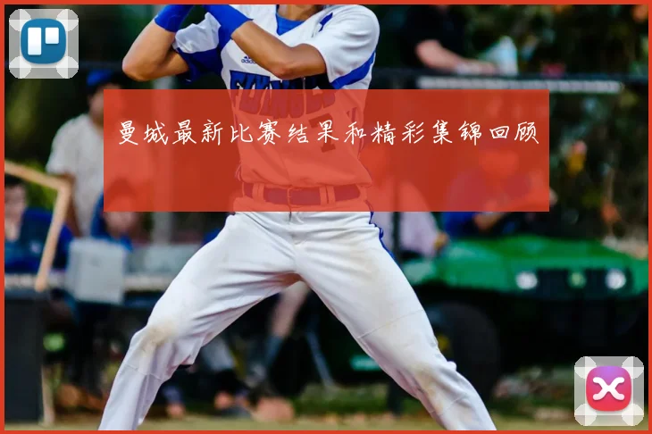 曼城最新比赛结果和精彩集锦回顾